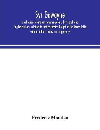 Syr Gawayne: a collection of ancient romance-poems, by Scotish and English authors, relating to that celebrated Knight of the Round Table; with an introd., notes, and a glossary