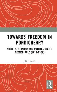 Cover image for Towards Freedom in Pondicherry: Society, Economy and Politics under French Rule (1816-1962)