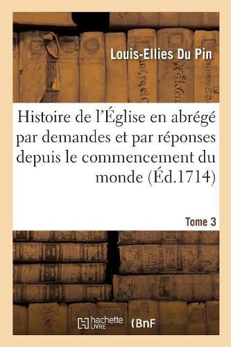 Histoire de l'Eglise En Abrege Par Demandes Et Par Reponses. Tome 3: Depuis Le Commencement Du Monde Jusqu'a Present