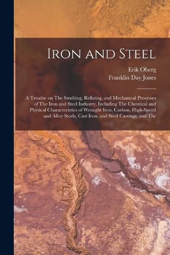 Cover image for Iron and Steel; a Treatise on The Smelting, Refining, and Mechanical Processes of The Iron and Steel Industry, Including The Chemical and Physical Characteristics of Wrought Iron, Carbon, High-speed and Alloy Steels, Cast Iron, and Steel Castings, and The