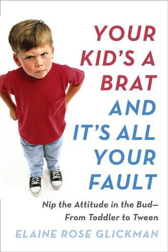 Cover image for Your Kid's a Brat and it's All Your Fault: Nip the Attitude in the Bud--from Toddler to Tween