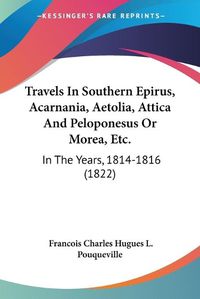 Cover image for Travels in Southern Epirus, Acarnania, Aetolia, Attica and Peloponesus or Morea, Etc.: In the Years, 1814-1816 (1822)