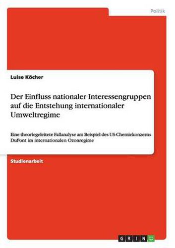 Cover image for Der Einfluss nationaler Interessengruppen auf die Entstehung internationaler Umweltregime: Eine theoriegeleitete Fallanalyse am Beispiel des US-Chemiekonzerns DuPont im internationalen Ozonregime