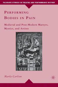 Cover image for Performing Bodies in Pain: Medieval and Post-Modern Martyrs, Mystics, and Artists