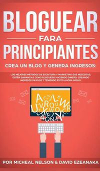 Cover image for Bloguear Para Principiantes, Crea un Blog y Genera Ingresos: Los Mejores Metodos de Escritura y Marketing que Necesitas; Obten Ganancias Como Bloguero Haciendo Dinero, Creando Ingresos Pasivos y Teniendo Exito Ahora Mismo.