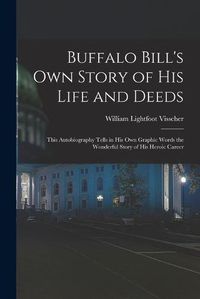 Cover image for Buffalo Bill's own Story of his Life and Deeds; This Autobiography Tells in his own Graphic Words the Wonderful Story of his Heroic Career