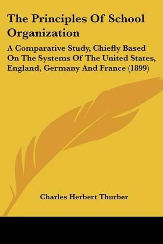 The Principles of School Organization: A Comparative Study, Chiefly Based on the Systems of the United States, England, Germany and France (1899)