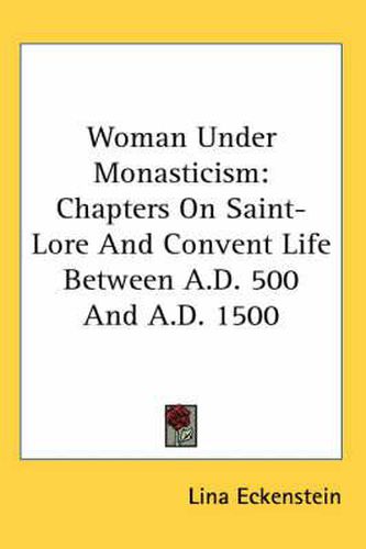 Woman Under Monasticism: Chapters on Saint-Lore and Convent Life Between A.D. 500 and A.D. 1500