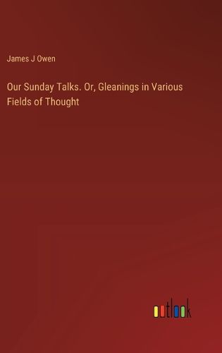 Our Sunday Talks. Or, Gleanings in Various Fields of Thought