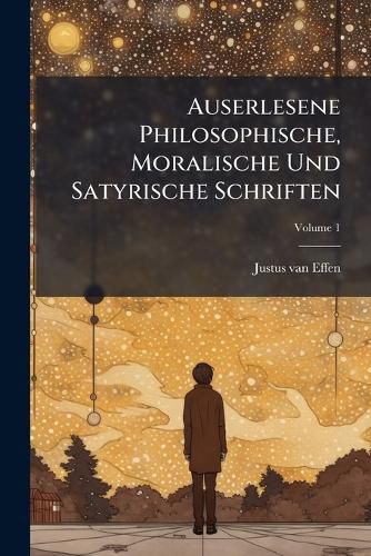 Cover image for Auserlesene Philosophische, Moralische Und Satyrische Schriften: Zur Einrichtung Und Zum Vergn Gen Des Verstandes, Witzes Und Herzens: Aus Dem Franz Sischen Bersetzt, Volume 1