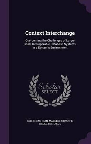 Cover image for Context Interchange: Overcoming the Challenges of Large-Scale Interoperable Database Systems in a Dynamic Environment