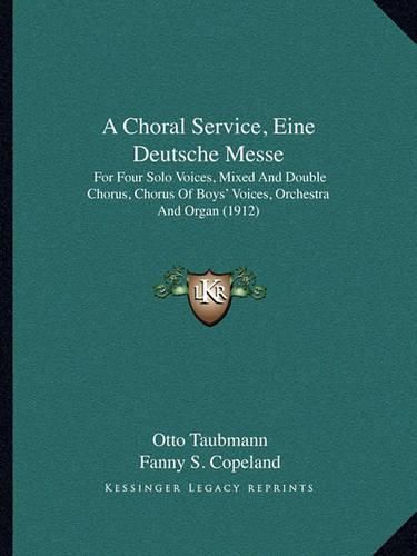 Cover image for A Choral Service, Eine Deutsche Messe: For Four Solo Voices, Mixed and Double Chorus, Chorus of Boys' Voices, Orchestra and Organ (1912)