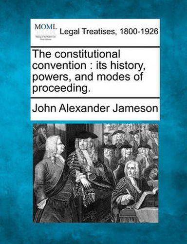 Cover image for The Constitutional Convention: Its History, Powers, and Modes of Proceeding.