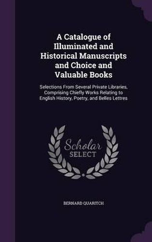 A Catalogue of Illuminated and Historical Manuscripts and Choice and Valuable Books: Selections from Several Private Libraries, Comprising Chiefly Works Relating to English History, Poetry, and Belles Lettres