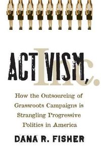 Cover image for Activism, Inc.: How the Outsourcing of Grassroots Campaigns Is Strangling Progressive Politics in America