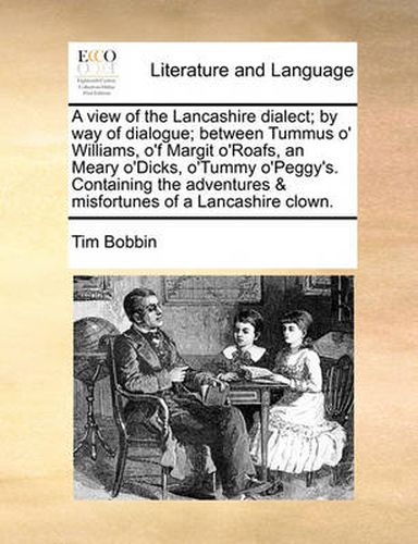 Cover image for A View of the Lancashire Dialect; By Way of Dialogue; Between Tummus O' Williams, O'f Margit O'Roafs, an Meary O'Dicks, O'Tummy O'Peggy's. Containing the Adventures & Misfortunes of a Lancashire Clown.