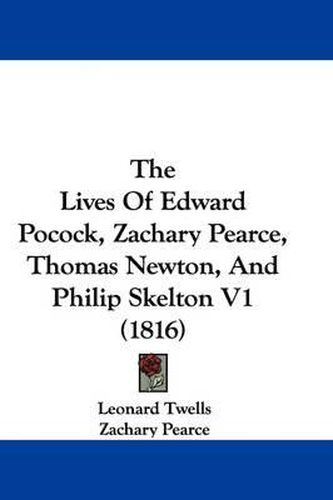 The Lives of Edward Pocock, Zachary Pearce, Thomas Newton, and Philip Skelton V1 (1816)