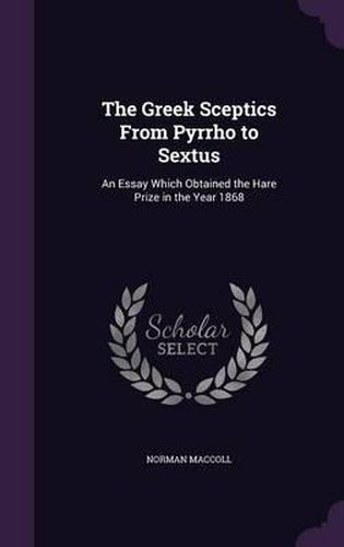 Cover image for The Greek Sceptics from Pyrrho to Sextus: An Essay Which Obtained the Hare Prize in the Year 1868