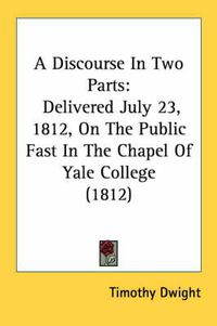 Cover image for A Discourse in Two Parts: Delivered July 23, 1812, on the Public Fast in the Chapel of Yale College (1812)