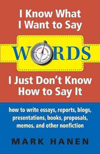 Cover image for Words - I Know What I Want To Say - I Just Don't Know How To Say It: How To Write Essays, Reports, Blogs, Presentations, Books, Proposals, Memos, And Other Nonfiction