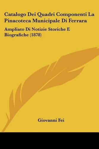 Cover image for Catalogo Dei Quadri Componenti La Pinacoteca Municipale Di Ferrara: Ampliato Di Notizie Storiche E Biografiche (1878)