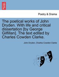 Cover image for The Poetical Works of John Dryden. with Life and Critical Dissertation [By George Gilfillan]. the Text Edited by Charles Cowden Clarke.