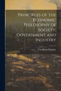 Cover image for Principles of the Economic Philosophy of Society, Government and Industry