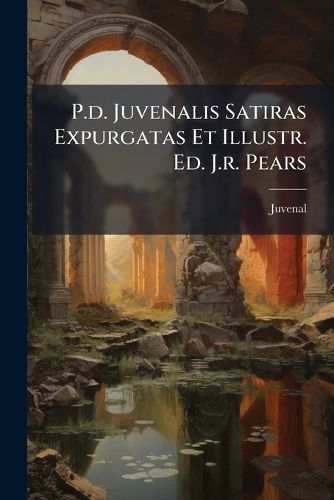 Cover image for P.D. Juvenalis Satiras Expurgatas Et Illustr. Ed. J.R. Pears...