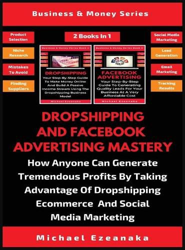 Cover image for Dropshipping And Facebook Advertising Mastery (2 Books In 1): How Anyone Can Generate Tremendous Profits By Taking Advantage Of Dropshipping E-commerce And Social Media Marketing