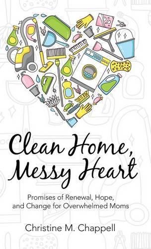 Clean Home, Messy Heart: Promises of Renewal, Hope, and Change for Overwhelmed Moms