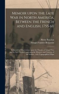 Cover image for Memoir Upon the Late War in North America, Between the French and English, 1755-60: Followed by Observations Upon the Theatre of Actual War, and by New Details Concerning the Manners and Customs of the Indians; With Topographical Maps; 1