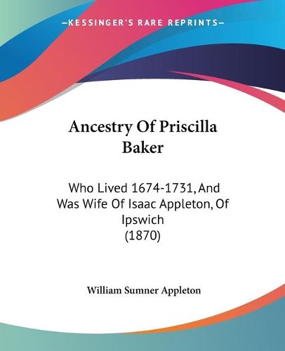 Cover image for Ancestry Of Priscilla Baker: Who Lived 1674-1731, And Was Wife Of Isaac Appleton, Of Ipswich (1870)