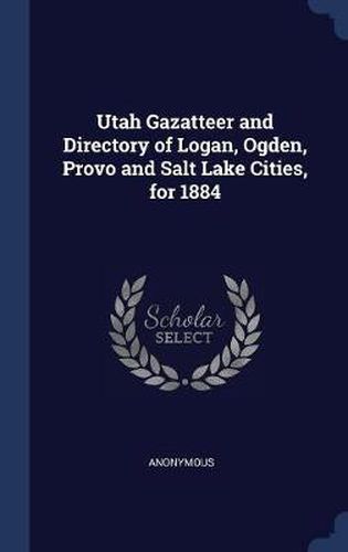 Cover image for Utah Gazatteer and Directory of Logan, Ogden, Provo and Salt Lake Cities, for 1884