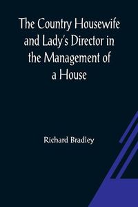 Cover image for The Country Housewife and Lady's Director In the Management of a House, and the Delights and Profits of a Farm