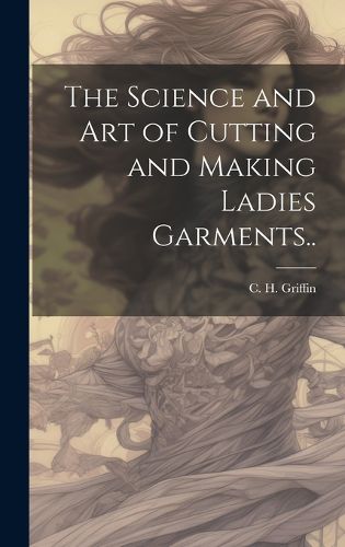 Cover image for The Science and Art of Cutting and Making Ladies Garments..