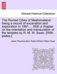 Cover image for The Ruined Cities of Mashonaland: Being a Record of Excavation and Exploration in 1891 ... with a Chapter on the Orientation and Mensuration of the Temples by R. M. W. Swan. [with Plates.]