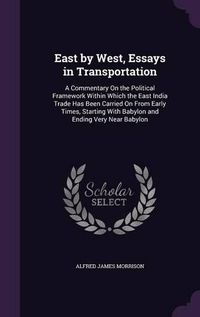 Cover image for East by West, Essays in Transportation: A Commentary on the Political Framework Within Which the East India Trade Has Been Carried on from Early Times, Starting with Babylon and Ending Very Near Babylon