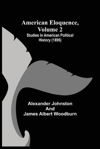 American Eloquence, Volume 2; Studies In American Political History (1896)