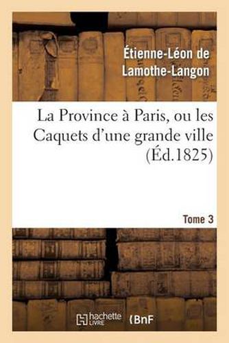 La Province A Paris, Ou Les Caquets d'Une Grande Ville. Tome 3