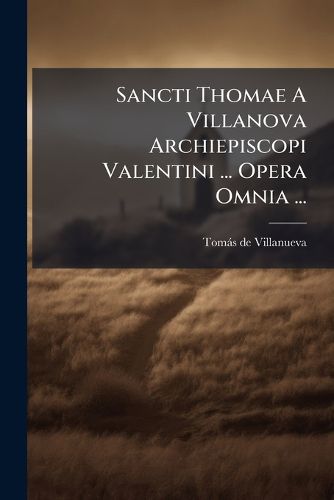 Cover image for Sancti Thomae a Villanova Archiepiscopi Valentini ... Opera Omnia ...: Quinque Tomis Distributa...