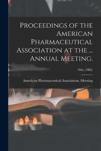 Cover image for Proceedings of the American Pharmaceutical Association at the ... Annual Meeting.; 10th, (1862)