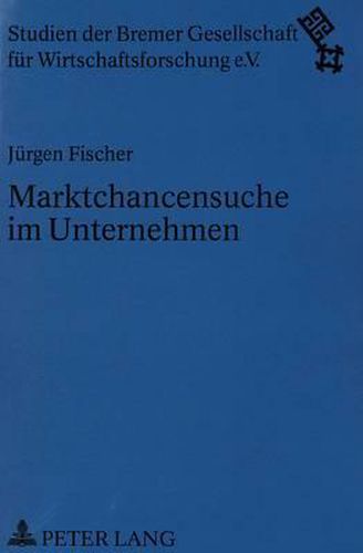 Marktchancensuche Im Unternehmen: Konzeptionelle Ansaetze Zur Systematischen Identifikation, Evaluierung Und Nutzung Von Marktchancen Im Unternehmen