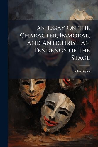 Cover image for An Essay on the Character, Immoral, and Antichristian Tendency of the Stage