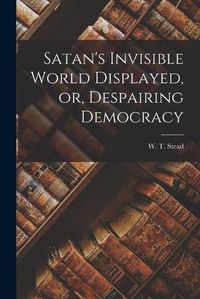 Cover image for Satan's Invisible World Displayed, or, Despairing Democracy [microform]