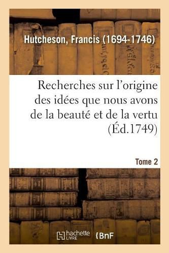 Recherches Sur l'Origine Des Idees Que Nous Avons de la Beaute Et de la Vertu. Tome 2