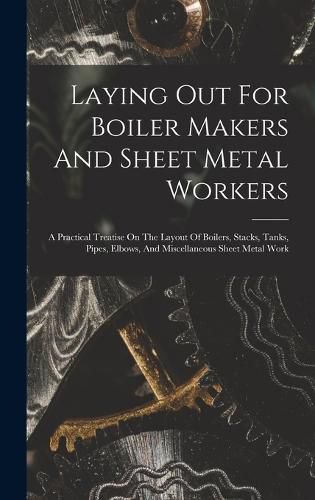 Cover image for Laying Out For Boiler Makers And Sheet Metal Workers; A Practical Treatise On The Layout Of Boilers, Stacks, Tanks, Pipes, Elbows, And Miscellaneous Sheet Metal Work