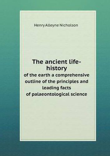 Cover image for The ancient life-history of the earth a comprehensive outline of the principles and leading facts of palaeontological science