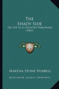 Cover image for The Shady Side the Shady Side: Or Life in a Country Parsonage (1865) or Life in a Country Parsonage (1865)