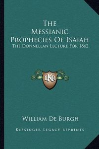 Cover image for The Messianic Prophecies of Isaiah: The Donnellan Lecture for 1862