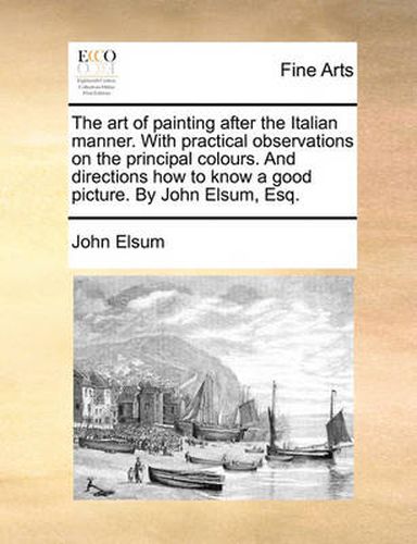 Cover image for The Art of Painting After the Italian Manner. with Practical Observations on the Principal Colours. and Directions How to Know a Good Picture. by John Elsum, Esq.